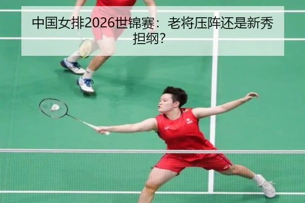 中国女排2026世锦赛：老将压阵还是新秀担纲？