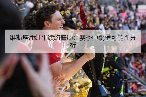 维斯塔潘红牛续约僵局：赛季中跳槽可能性分析